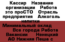 Кассир › Название организации ­ Работа-это проСТО › Отрасль предприятия ­ Алкоголь, напитки › Минимальный оклад ­ 31 000 - Все города Работа » Вакансии   . Ненецкий АО,Нижняя Пеша с.